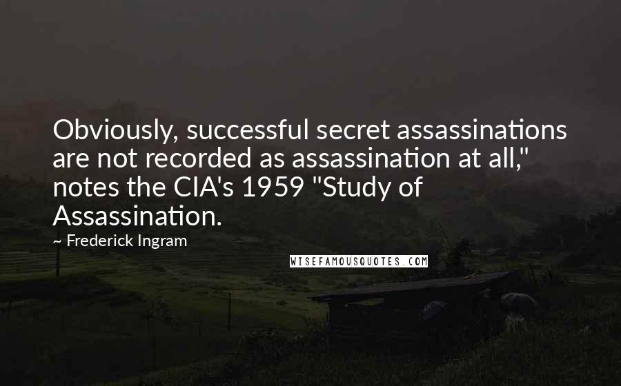 Frederick Ingram quotes: Obviously, successful secret assassinations are not recorded as assassination at all," notes the CIA's 1959 "Study of Assassination.