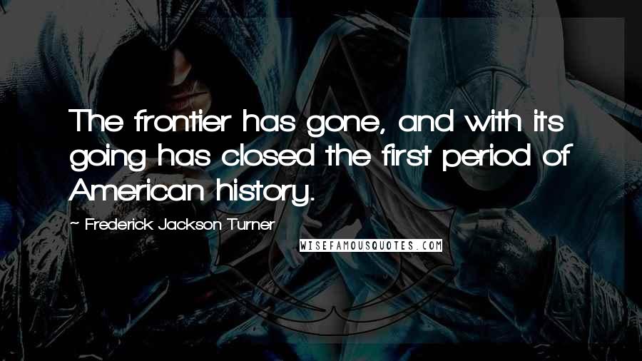 Frederick Jackson Turner quotes: The frontier has gone, and with its going has closed the first period of American history.