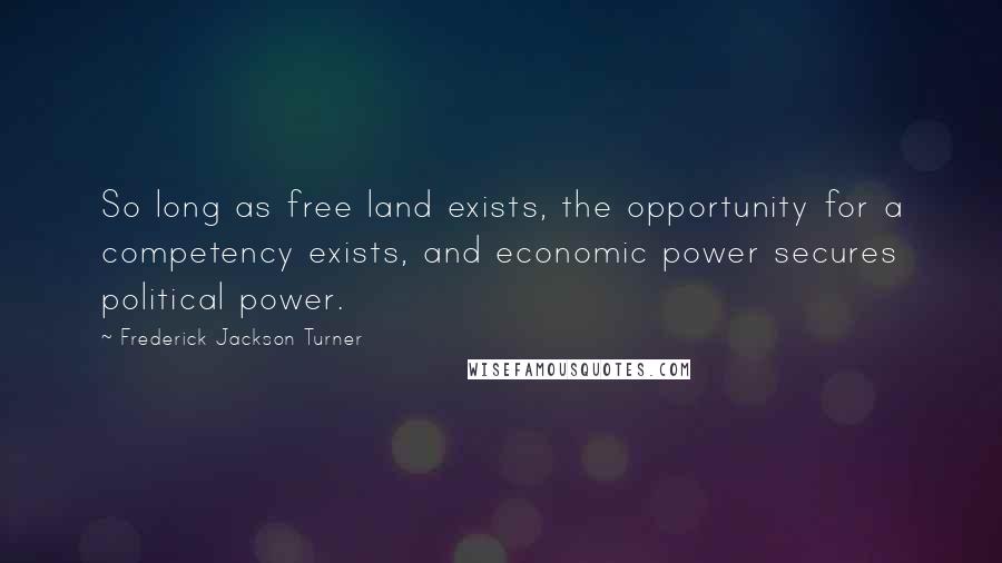 Frederick Jackson Turner quotes: So long as free land exists, the opportunity for a competency exists, and economic power secures political power. Frederick Jackson Turner quotes: So long as free land exists, the opportunity for a competency exists, and economic power secures political power.