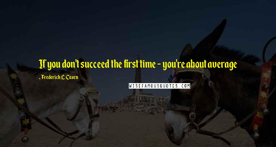 Frederick L. Coxen quotes: If you don't succeed the first time - you're about average