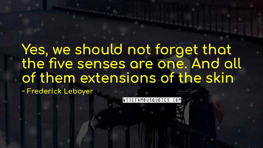 Frederick Leboyer quotes: Yes, we should not forget that the five senses are one. And all of them extensions of the skin