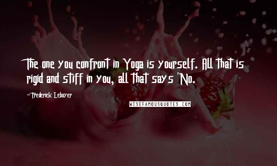 Frederick Leboyer quotes: The one you confront in Yoga is yourself. All that is rigid and stiff in you, all that says 'No.