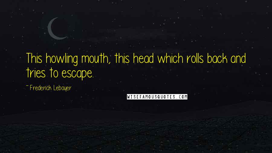 Frederick Leboyer quotes: This howling mouth, this head which rolls back and tries to escape.