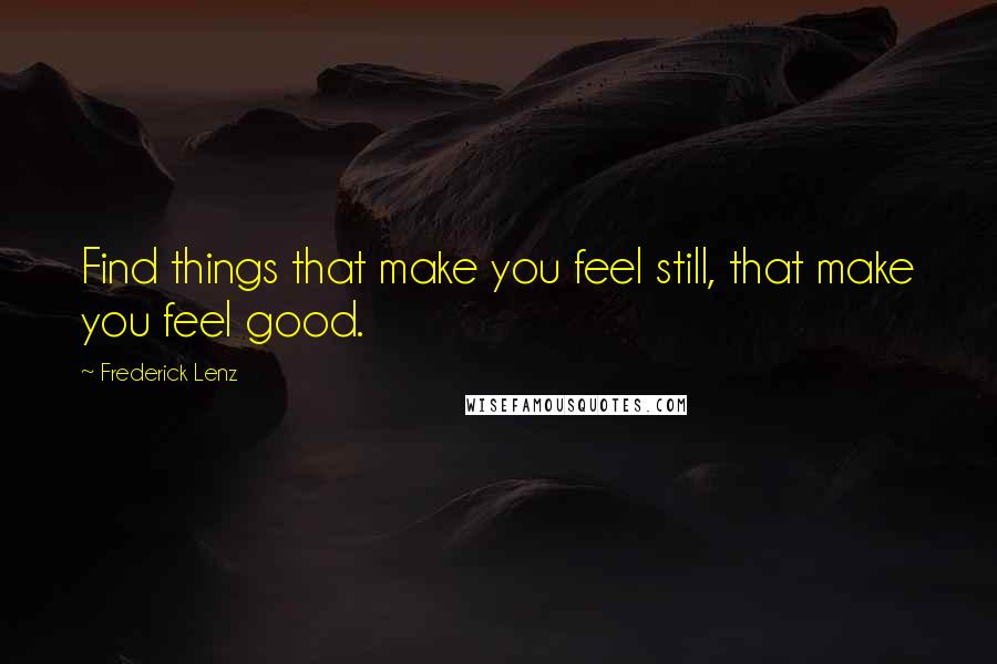 Frederick Lenz quotes: Find things that make you feel still, that make you feel good.