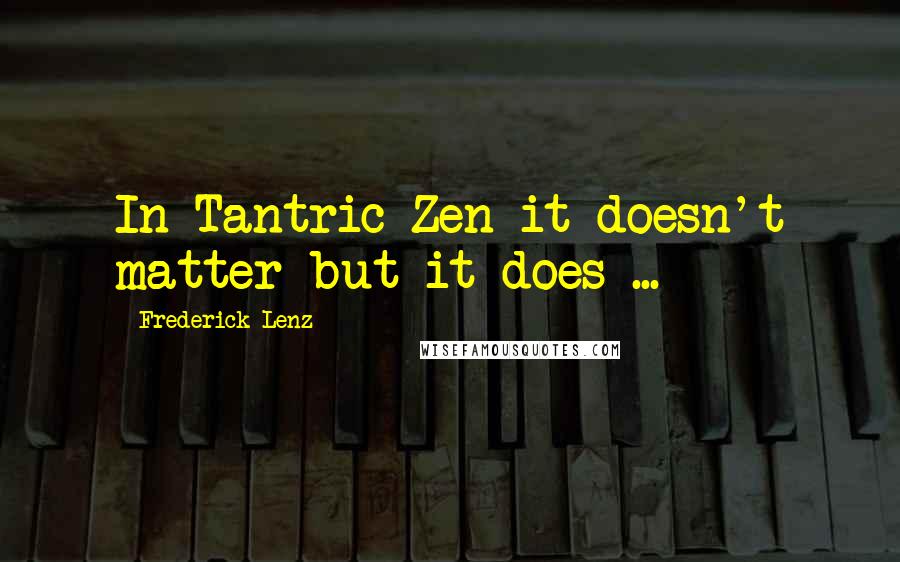 Frederick Lenz quotes: In Tantric Zen it doesn't matter but it does ...