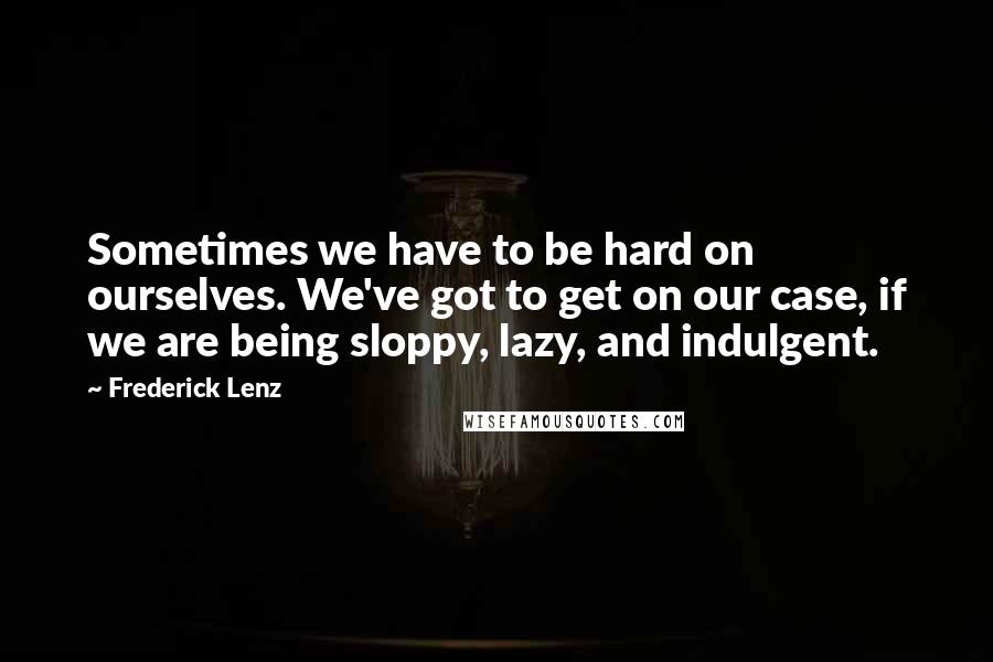 Frederick Lenz quotes: Sometimes we have to be hard on ourselves. We've got to get on our case, if we are being sloppy, lazy, and indulgent.