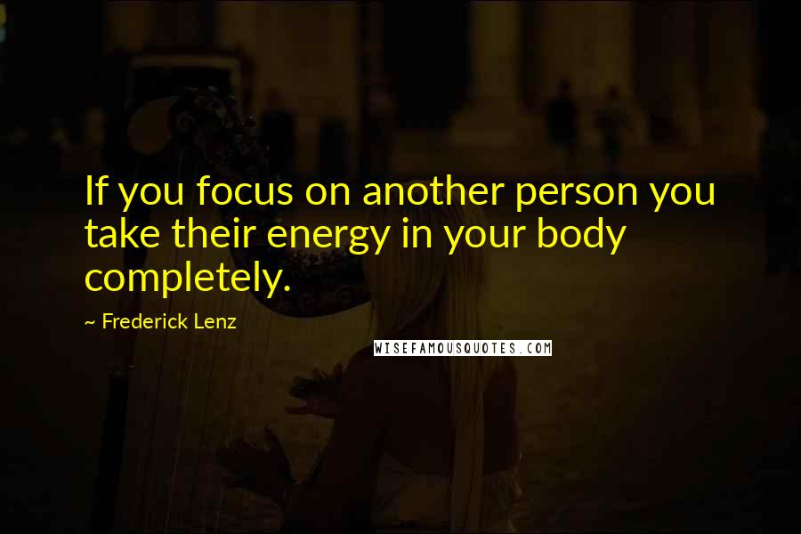 Frederick Lenz quotes: If you focus on another person you take their energy in your body completely.