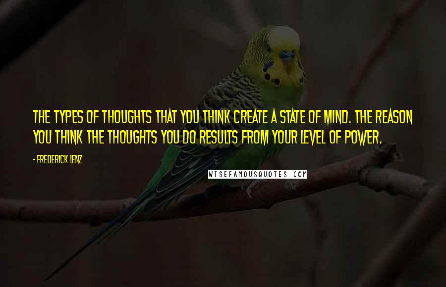 Frederick Lenz quotes: The types of thoughts that you think create a state of mind. The reason you think the thoughts you do results from your level of power.