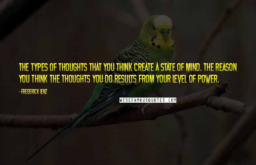 Frederick Lenz quotes: The types of thoughts that you think create a state of mind. The reason you think the thoughts you do results from your level of power. Frederick Lenz quotes: The types of thoughts that you think create a state of mind. The reason you think the thoughts you do results from your level of power.