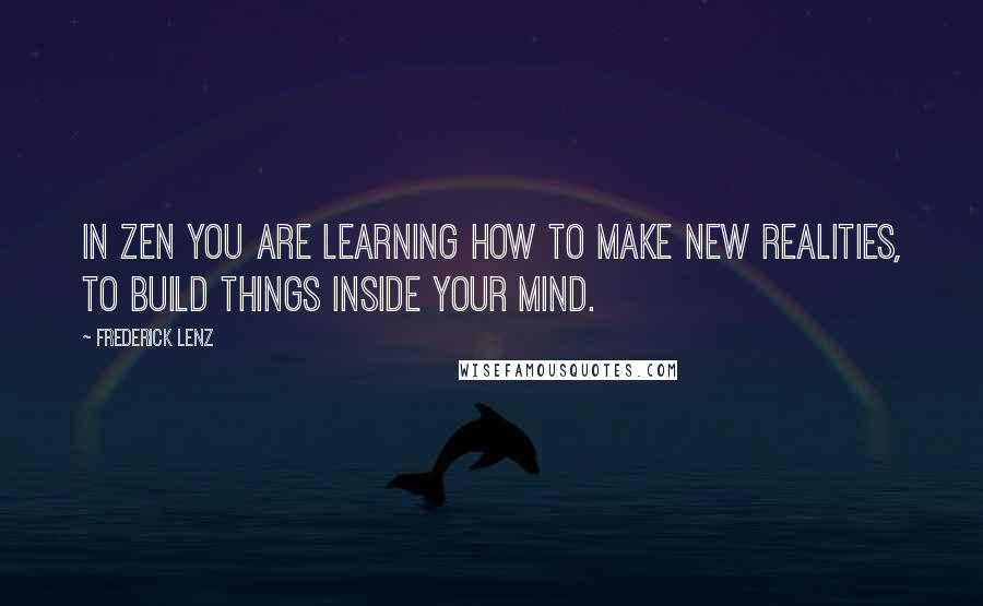 Frederick Lenz quotes: In Zen you are learning how to make new realities, to build things inside your mind.