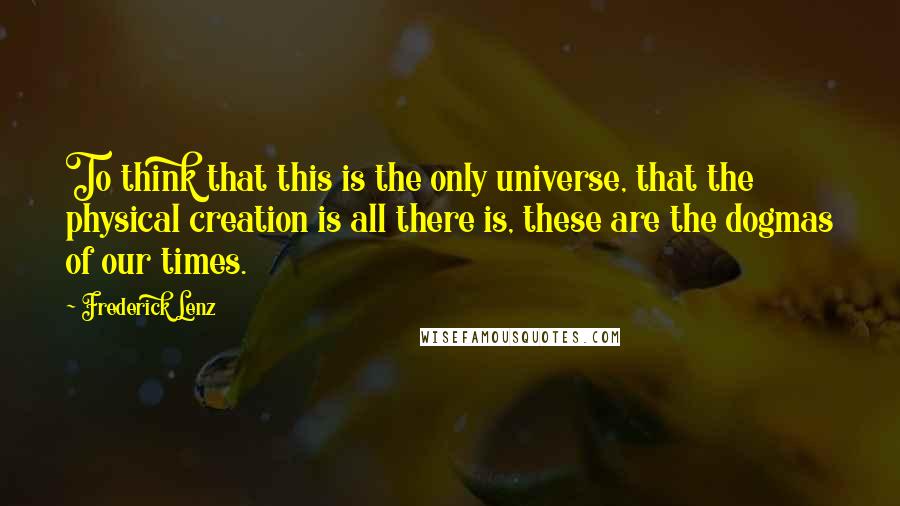 Frederick Lenz quotes: To think that this is the only universe, that the physical creation is all there is, these are the dogmas of our times.