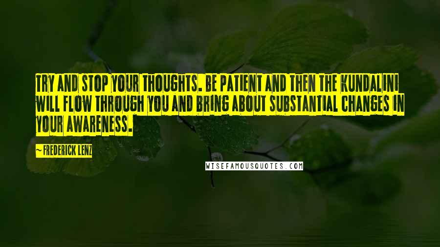 Frederick Lenz quotes: Try and stop your thoughts. Be patient and then the kundalini will flow through you and bring about substantial changes in your awareness.