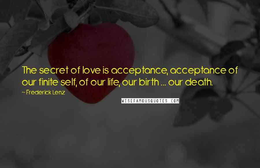 Frederick Lenz quotes: The secret of love is acceptance, acceptance of our finite self, of our life, our birth ... our death.