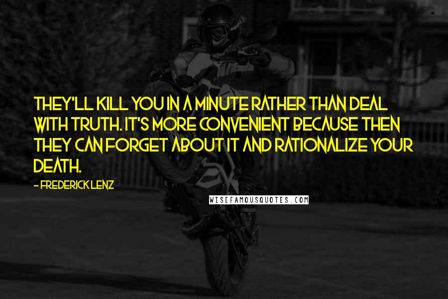 Frederick Lenz quotes: They'll kill you in a minute rather than deal with truth. It's more convenient because then they can forget about it and rationalize your death.