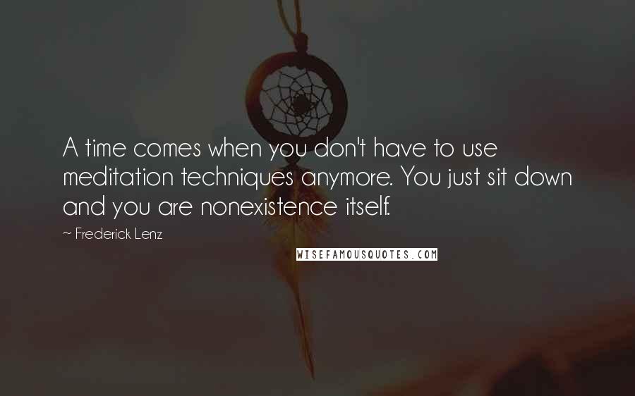 Frederick Lenz quotes: A time comes when you don't have to use meditation techniques anymore. You just sit down and you are nonexistence itself.