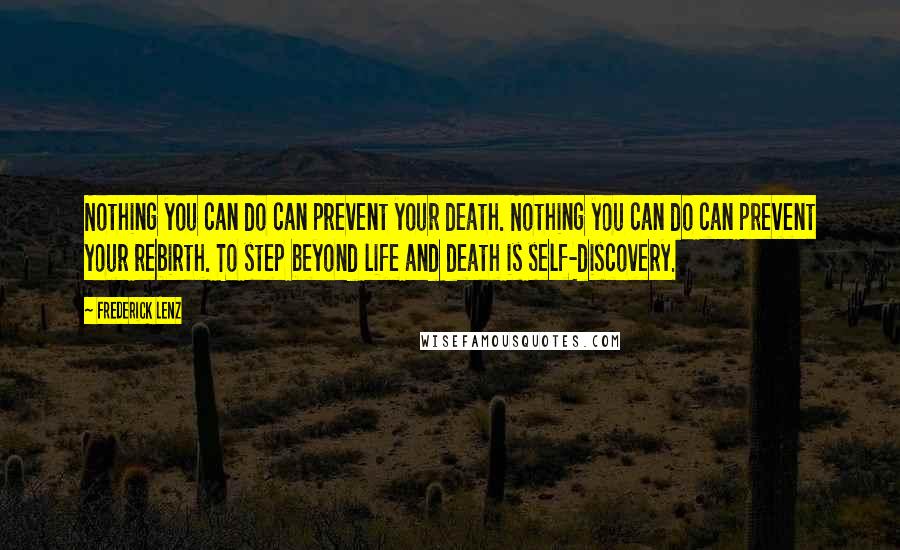 Frederick Lenz quotes: Nothing you can do can prevent your death. Nothing you can do can prevent your rebirth. To step beyond life and death is self-discovery.