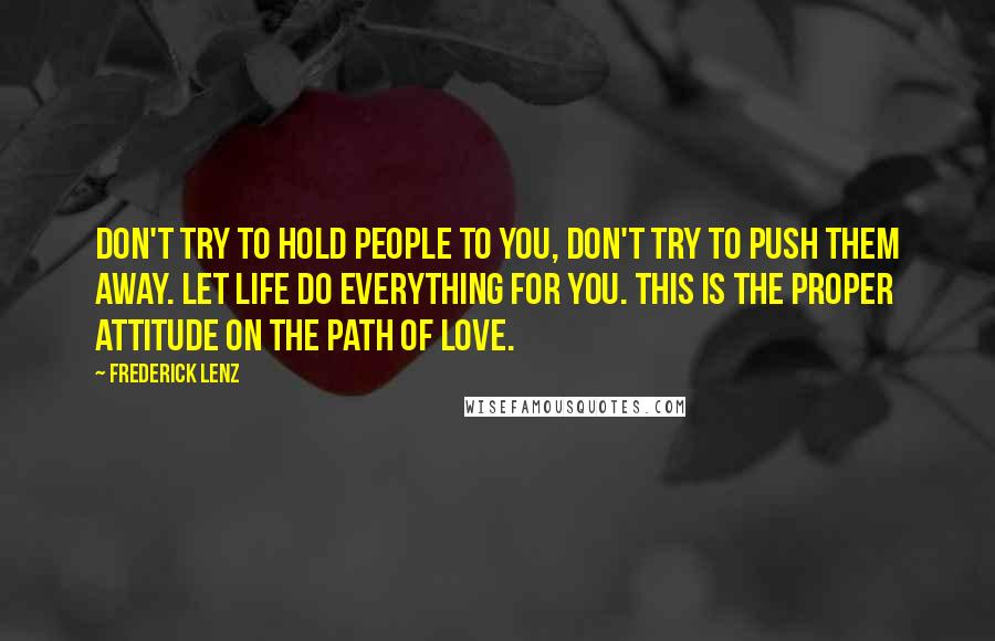 Frederick Lenz quotes: Don't try to hold people to you, don't try to push them away. Let life do everything for you. This is the proper attitude on the path of love.