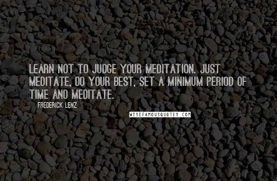 Frederick Lenz quotes: Learn not to judge your meditation. Just meditate, do your best, set a minimum period of time and meditate.