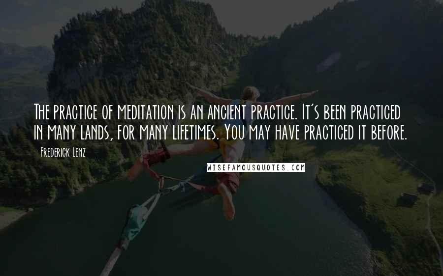 Frederick Lenz quotes: The practice of meditation is an ancient practice. It's been practiced in many lands, for many lifetimes. You may have practiced it before.