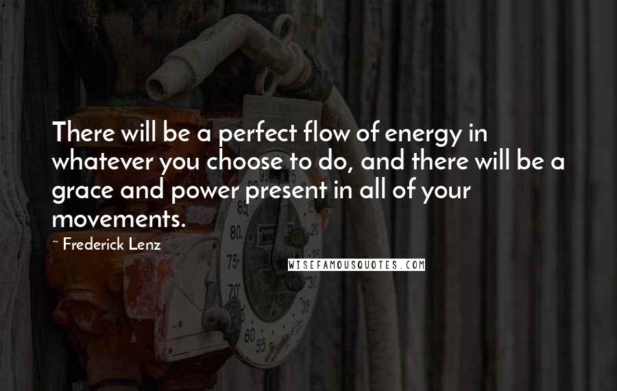 Frederick Lenz quotes: There will be a perfect flow of energy in whatever you choose to do, and there will be a grace and power present in all of your movements.