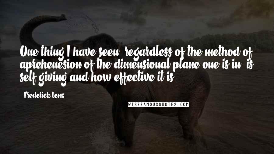 Frederick Lenz quotes: One thing I have seen, regardless of the method of aprehenesion of the dimensional plane one is in, is self-giving and how effective it is.