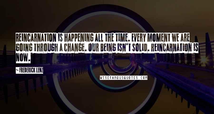 Frederick Lenz quotes: Reincarnation is happening all the time. Every moment we are going through a change. Our being isn't solid. Reincarnation is now.