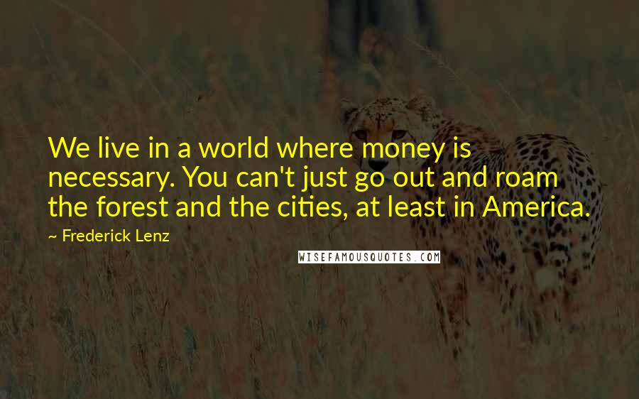 Frederick Lenz quotes: We live in a world where money is necessary. You can't just go out and roam the forest and the cities, at least in America.