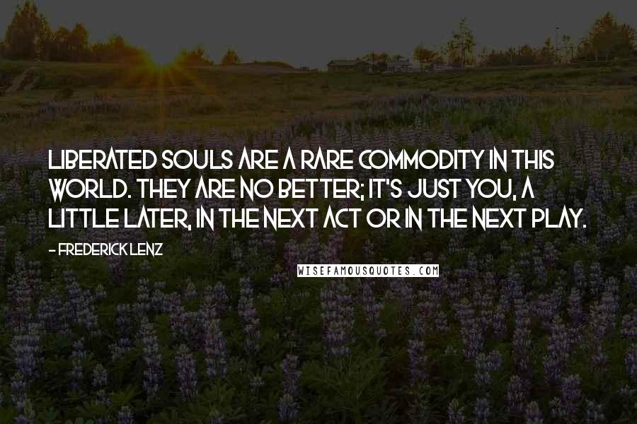 Frederick Lenz quotes: Liberated souls are a rare commodity in this world. They are no better; it's just you, a little later, in the next act or in the next play.