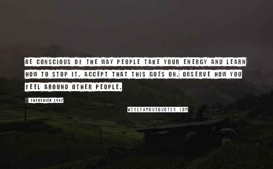 Frederick Lenz quotes: Be conscious of the way people take your energy and learn how to stop it. Accept that this goes on. Observe how you feel around other people.