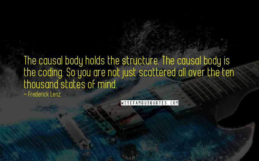 Frederick Lenz quotes: The causal body holds the structure. The causal body is the coding. So you are not just scattered all over the ten thousand states of mind.