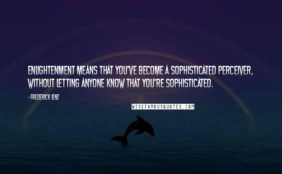 Frederick Lenz quotes: Enlightenment means that you've become a sophisticated perceiver, without letting anyone know that you're sophisticated.