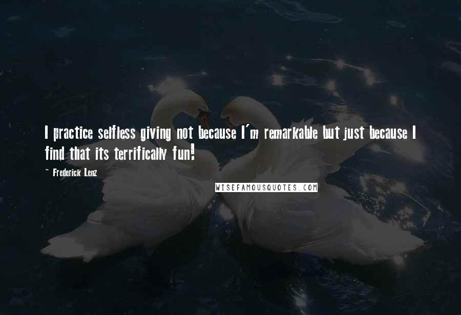 Frederick Lenz quotes: I practice selfless giving not because I'm remarkable but just because I find that its terrifically fun!