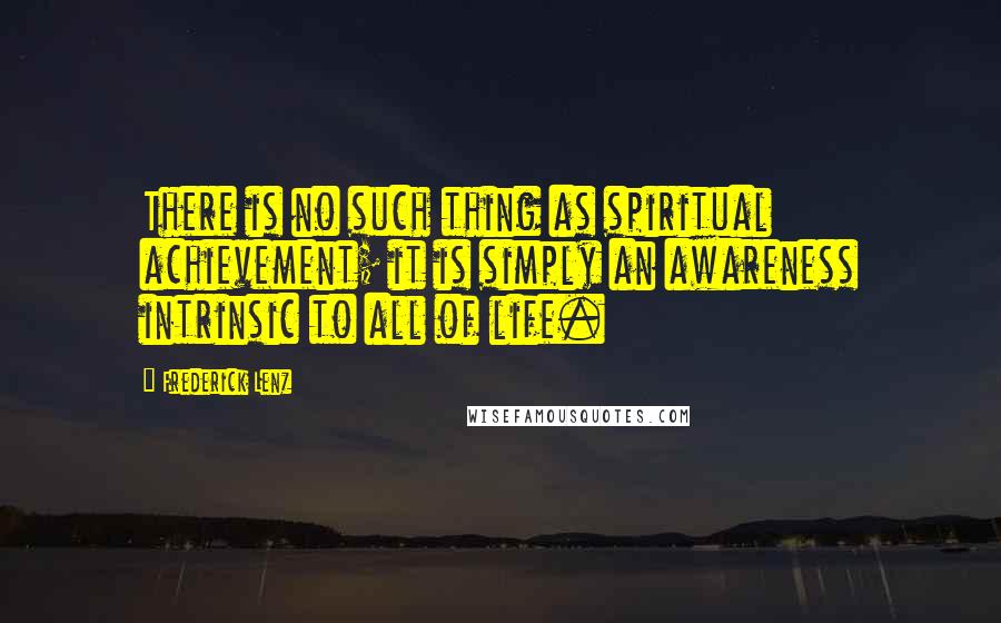 Frederick Lenz quotes: There is no such thing as spiritual achievement; it is simply an awareness intrinsic to all of life.