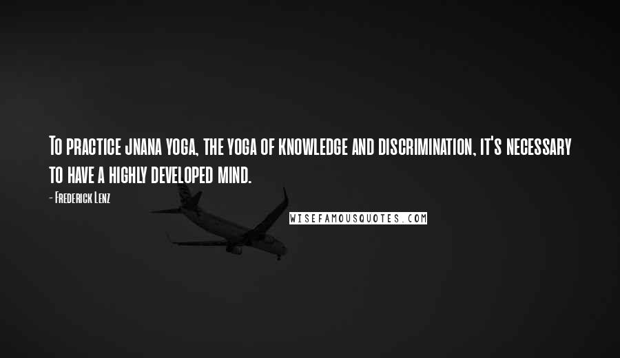 Frederick Lenz quotes: To practice jnana yoga, the yoga of knowledge and discrimination, it's necessary to have a highly developed mind.