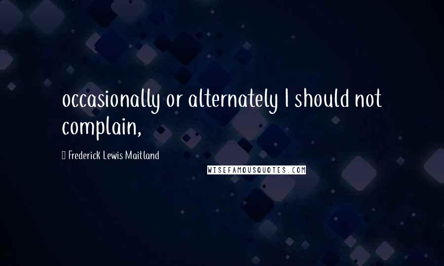 Frederick Lewis Maitland quotes: occasionally or alternately I should not complain,