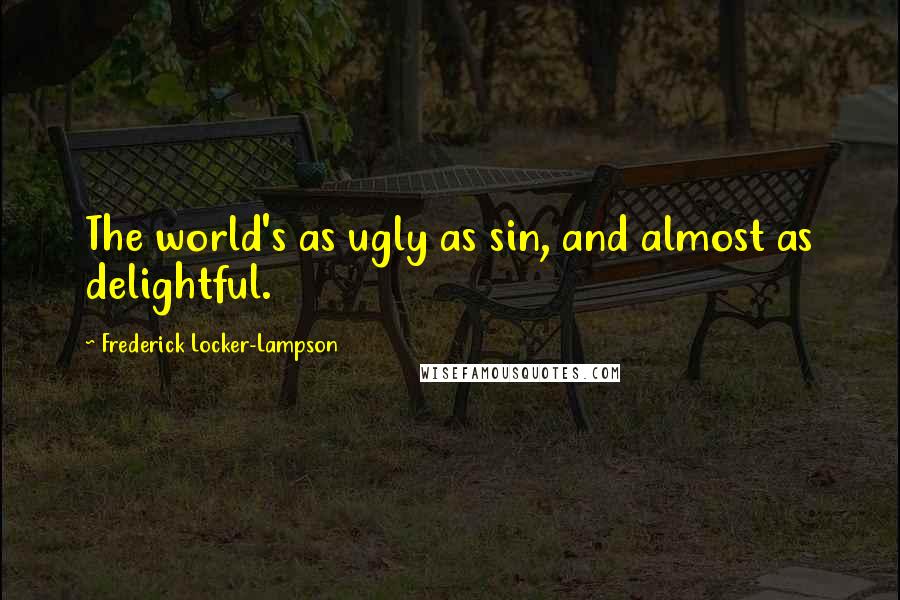 Frederick Locker-Lampson quotes: The world's as ugly as sin, and almost as delightful.