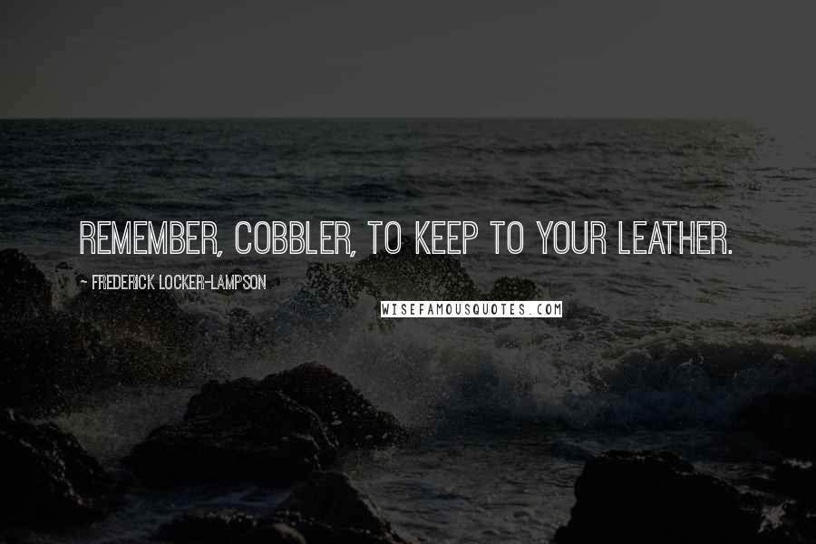 Frederick Locker-Lampson quotes: Remember, cobbler, to keep to your leather.