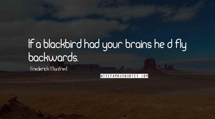 Frederick Manfred quotes: If a blackbird had your brains he'd fly backwards.