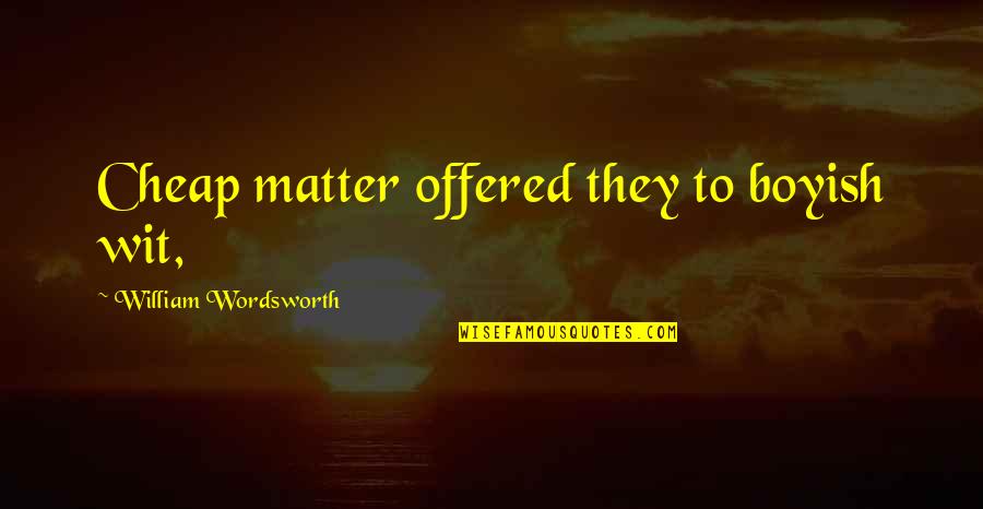 Frederick Matthias Alexander Quotes By William Wordsworth: Cheap matter offered they to boyish wit,