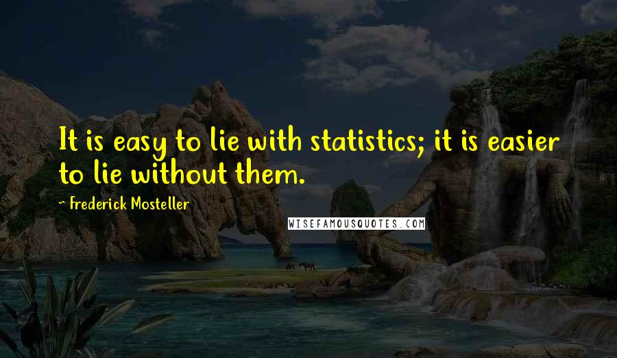 Frederick Mosteller quotes: It is easy to lie with statistics; it is easier to lie without them.