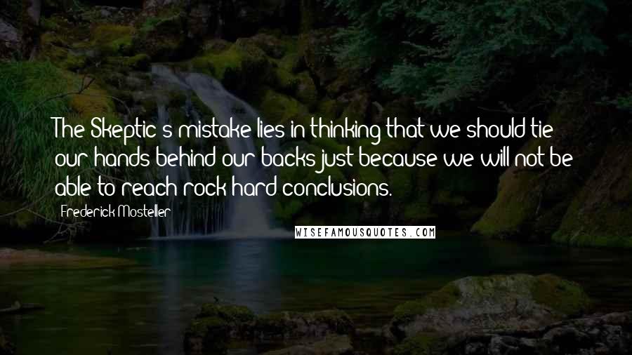Frederick Mosteller quotes: The Skeptic's mistake lies in thinking that we should tie our hands behind our backs just because we will not be able to reach rock-hard conclusions.