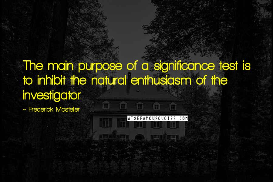 Frederick Mosteller quotes: The main purpose of a significance test is to inhibit the natural enthusiasm of the investigator.