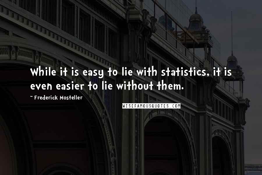 Frederick Mosteller quotes: While it is easy to lie with statistics, it is even easier to lie without them.