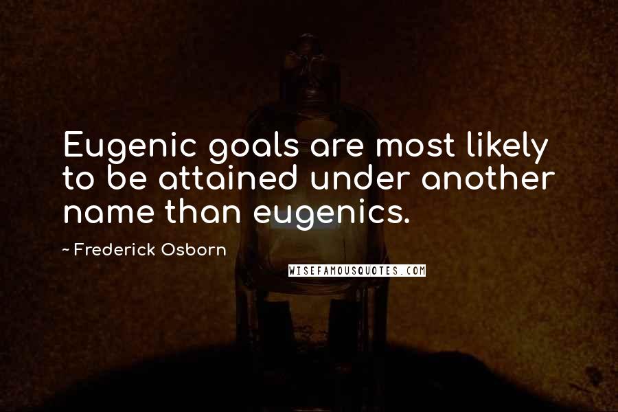 Frederick Osborn quotes: Eugenic goals are most likely to be attained under another name than eugenics.