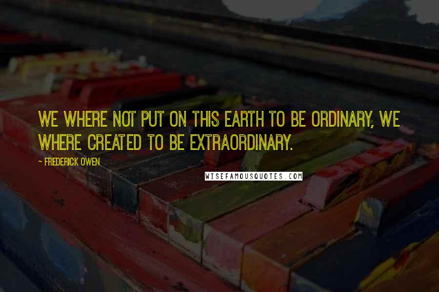 Frederick Owen quotes: We where not put on this earth to be ordinary, we where created to be extraordinary.