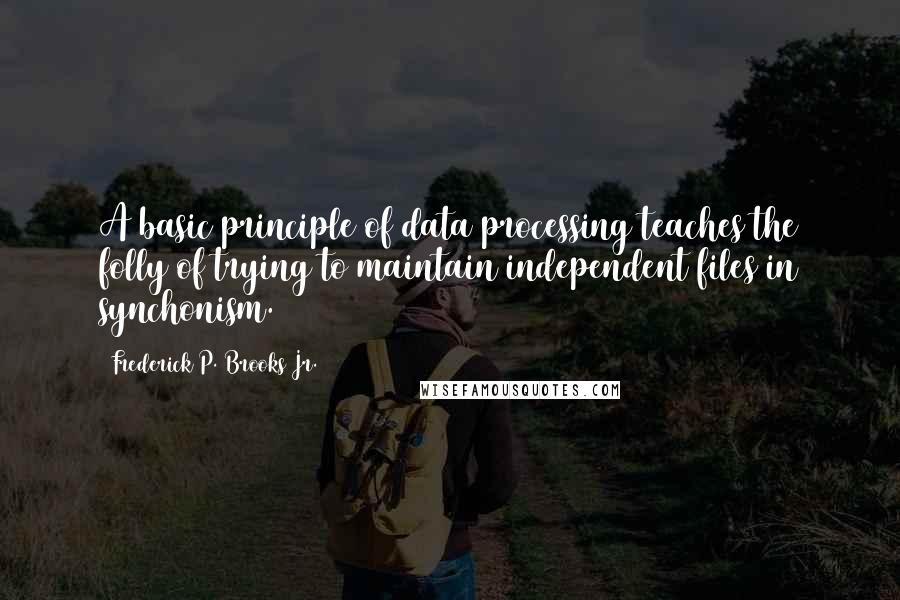 Frederick P. Brooks Jr. quotes: A basic principle of data processing teaches the folly of trying to maintain independent files in synchonism.