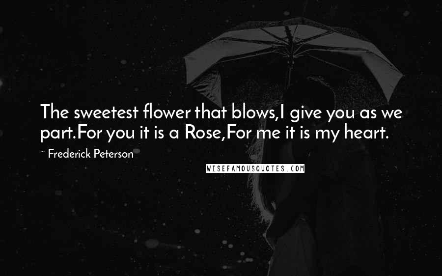 Frederick Peterson quotes: The sweetest flower that blows,I give you as we part.For you it is a Rose,For me it is my heart.