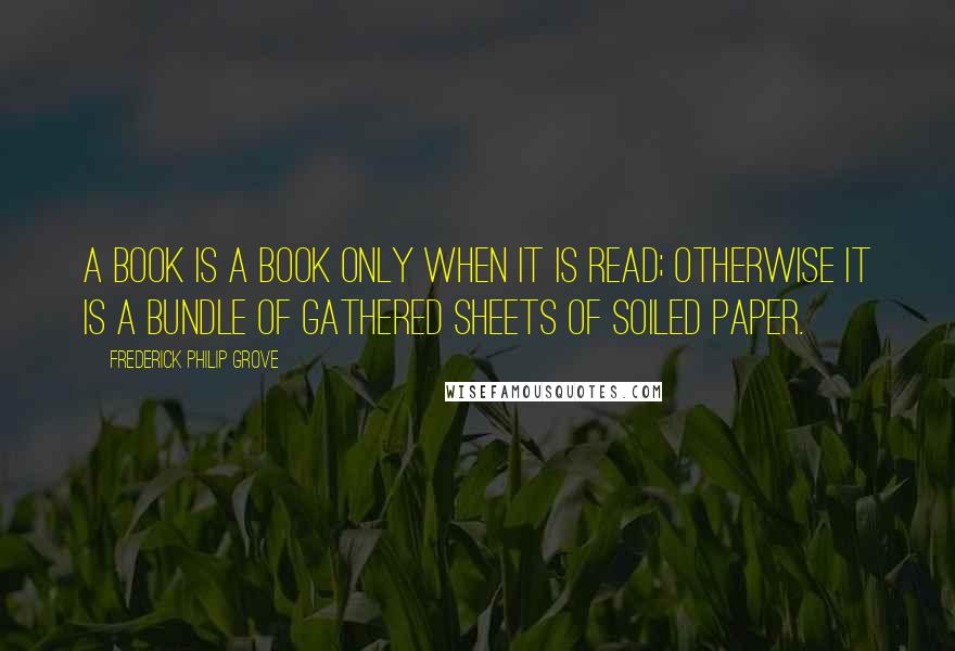 Frederick Philip Grove quotes: A book is a book only when it is read; otherwise it is a bundle of gathered sheets of soiled paper.