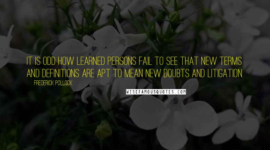 Frederick Pollock quotes: It is odd how learned persons fail to see that new terms and definitions are apt to mean new doubts and litigation.