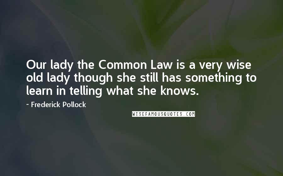 Frederick Pollock quotes: Our lady the Common Law is a very wise old lady though she still has something to learn in telling what she knows.